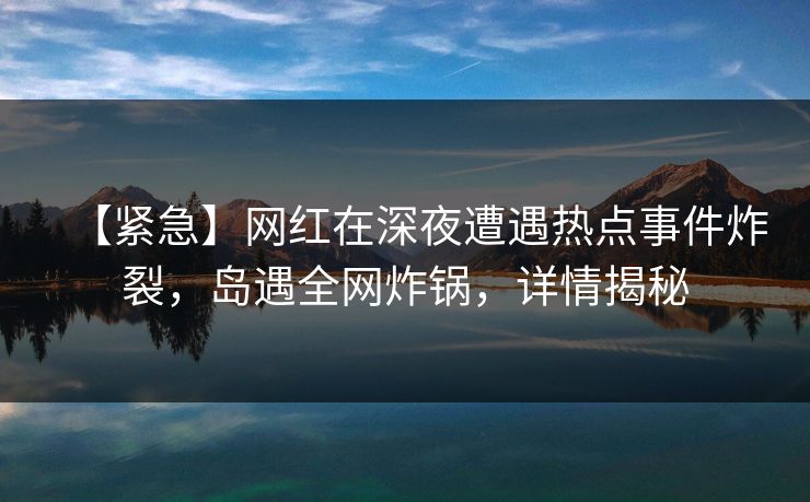 【紧急】网红在深夜遭遇热点事件炸裂，岛遇全网炸锅，详情揭秘