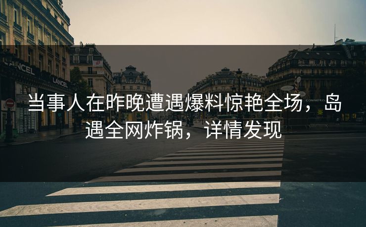 当事人在昨晚遭遇爆料惊艳全场，岛遇全网炸锅，详情发现