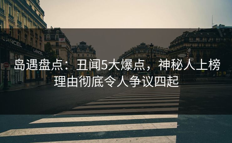 岛遇盘点：丑闻5大爆点，神秘人上榜理由彻底令人争议四起
