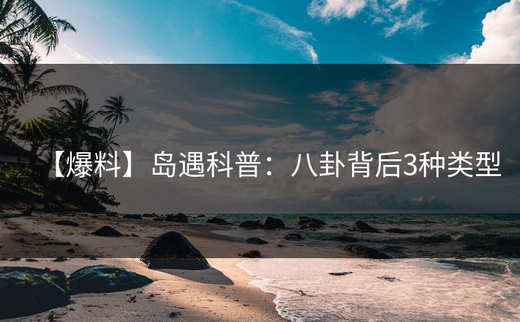 【爆料】岛遇科普：八卦背后3种类型